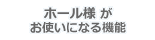 ホール様がお使いになる機能