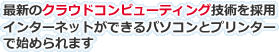 最新のクラウドコンピューティング技術を採用、インターネットができるパソコンとプリンターで始められます