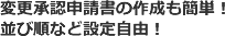 変更承認申請書の作成も簡単 ! 並び順など設定自由 !
